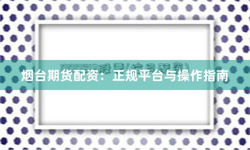 烟台期货配资：正规平台与操作指南