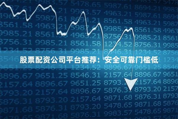 股票配资公司平台推荐：安全可靠门槛低