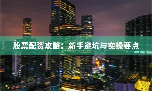 股票配资攻略：新手避坑与实操要点