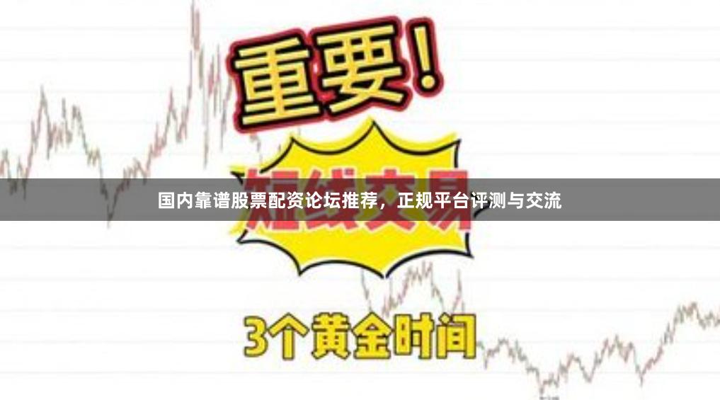 国内靠谱股票配资论坛推荐，正规平台评测与交流
