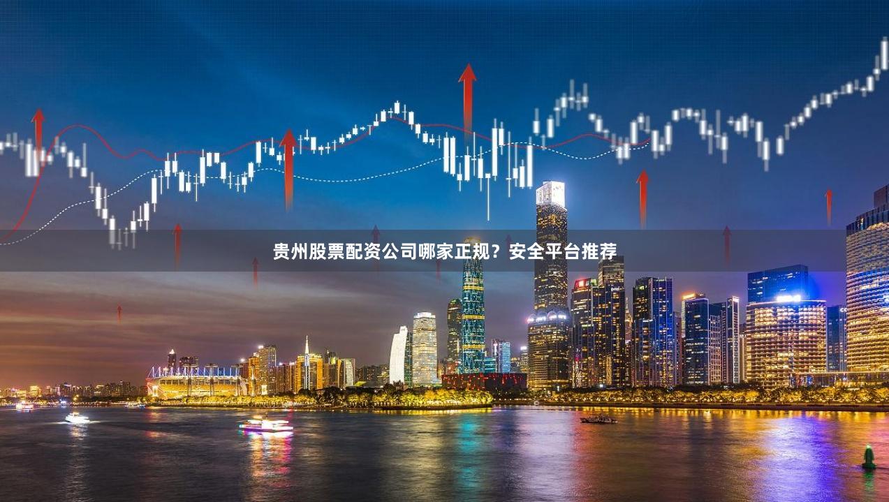 贵州股票配资公司哪家正规？安全平台推荐