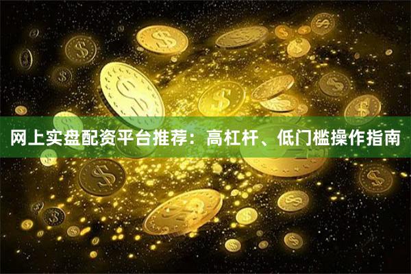 网上实盘配资平台推荐：高杠杆、低门槛操作指南