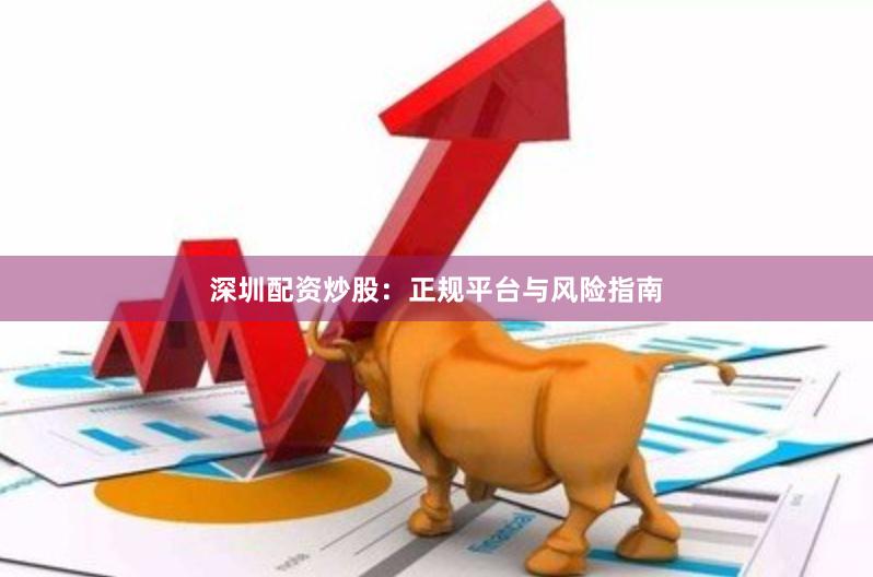 深圳配资炒股：正规平台与风险指南