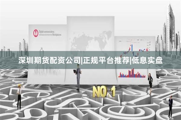 深圳期货配资公司|正规平台推荐|低息实盘