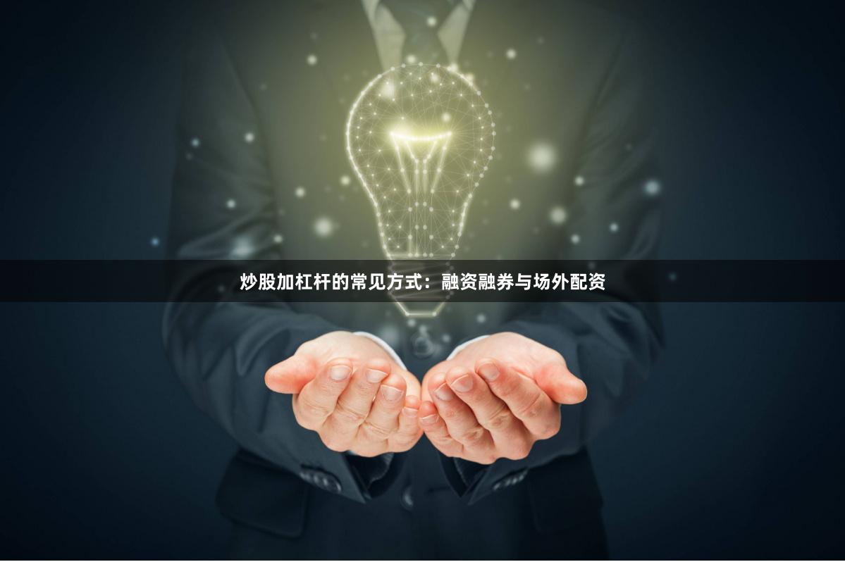 炒股加杠杆的常见方式：融资融券与场外配资