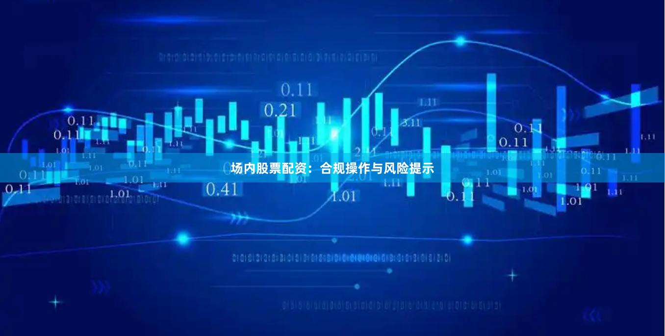 场内股票配资：合规操作与风险提示