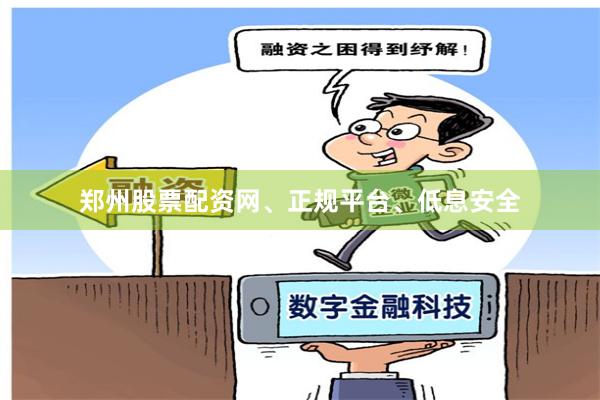 郑州股票配资网、正规平台、低息安全