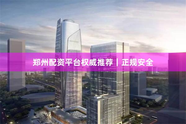 郑州配资平台权威推荐｜正规安全