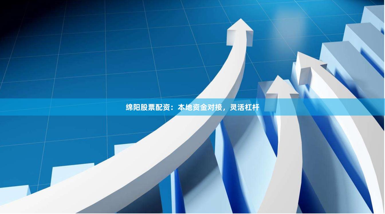 绵阳股票配资：本地资金对接，灵活杠杆