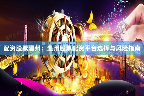 配资股票温州：温州股票配资平台选择与风险指南