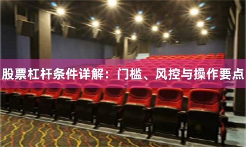 股票杠杆条件详解：门槛、风控与操作要点