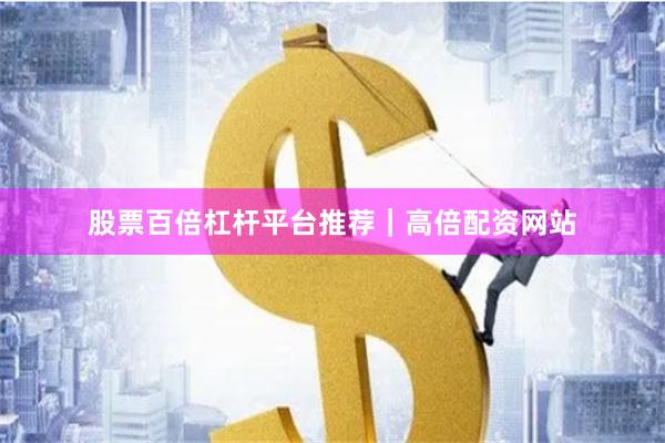 股票百倍杠杆平台推荐｜高倍配资网站