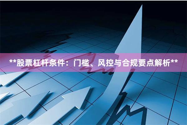 **股票杠杆条件：门槛、风控与合规要点解析**