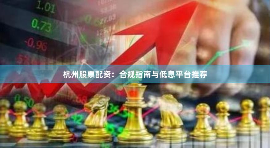 杭州股票配资：合规指南与低息平台推荐