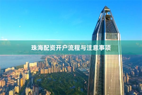 珠海配资开户流程与注意事项