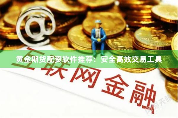 黄金期货配资软件推荐：安全高效交易工具