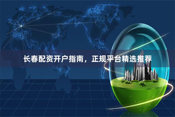 长春配资开户指南，正规平台精选推荐