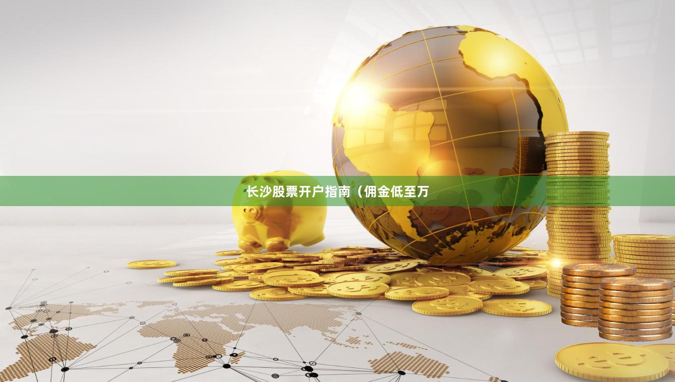 长沙股票开户指南（佣金低至万