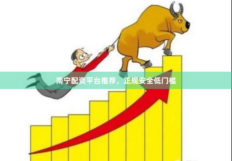 南宁配资平台推荐，正规安全低门槛