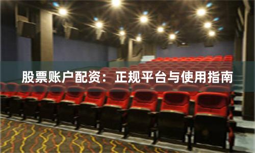 股票账户配资：正规平台与使用指南