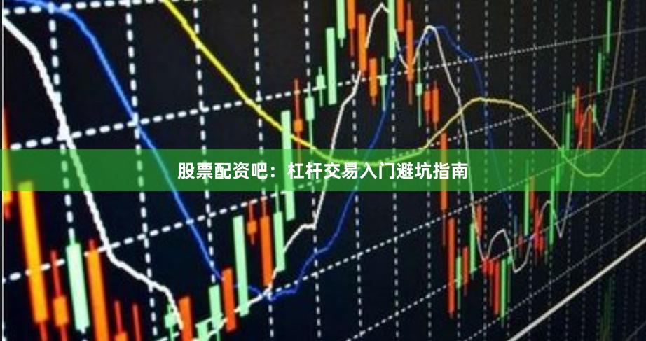 股票配资吧：杠杆交易入门避坑指南