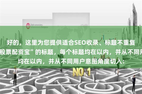 好的，这里为您提供适合SEO收录、标题不重复且均包含核心词“股票配资宝”的标题，每个标题均在以内，并从不同用户意图角度切入：