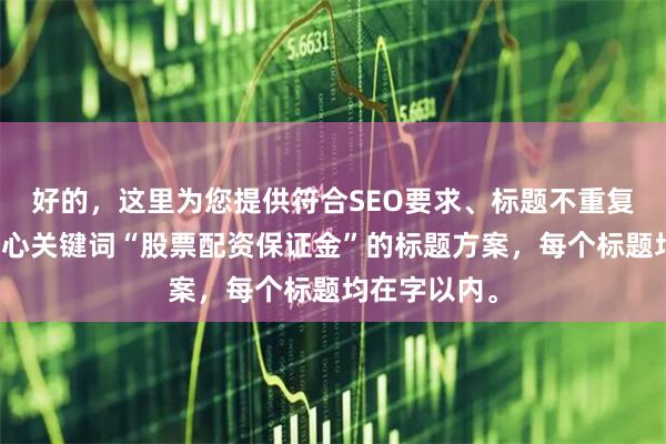 好的，这里为您提供符合SEO要求、标题不重复且均包含核心关键词“股票配资保证金”的标题方案，每个标题均在字以内。