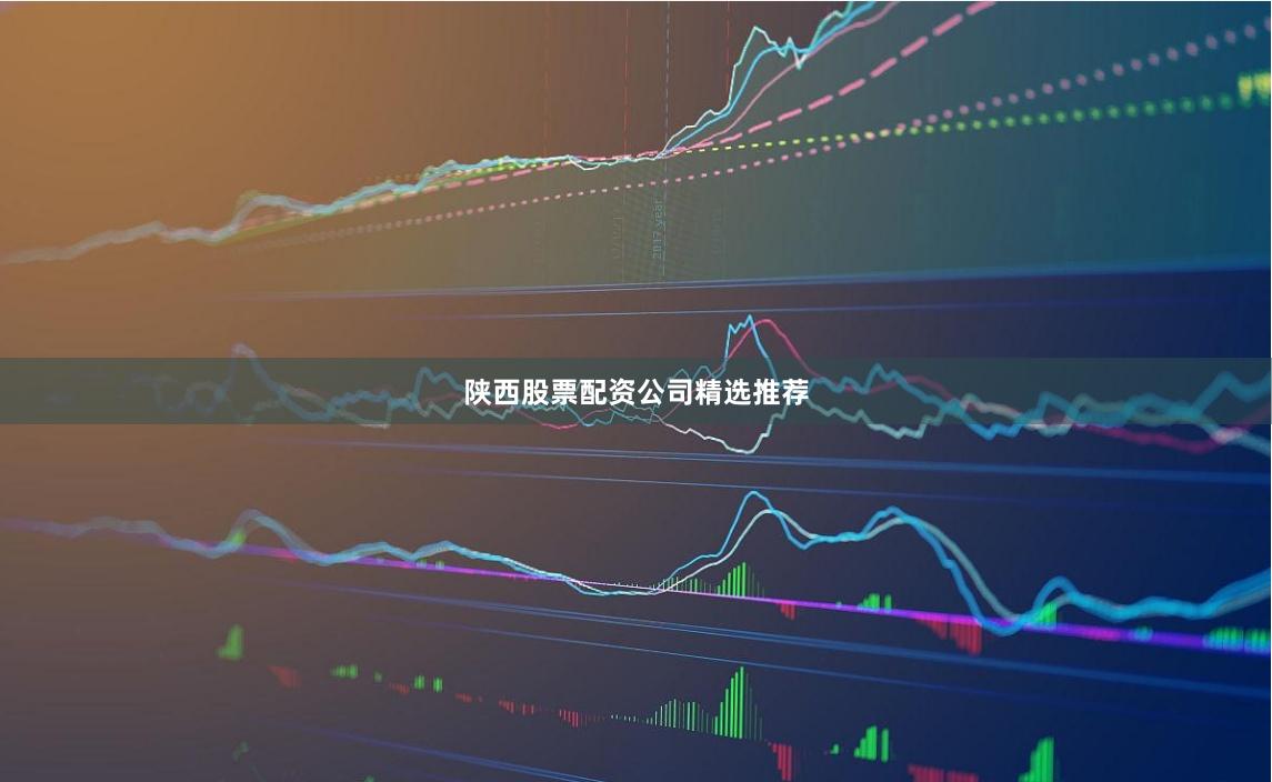 陕西股票配资公司精选推荐